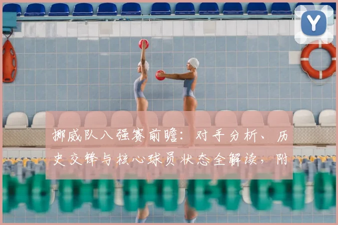 挪威队八强赛前瞻：对手分析、历史交锋与核心球员状态全解读，附比分预测技巧