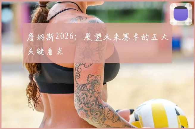 詹姆斯2026：展望未来赛季的五大关键看点