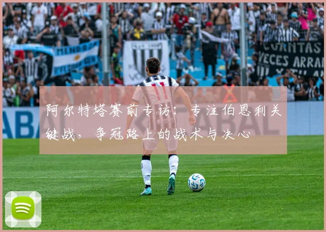 阿尔特塔赛前专访:专注伯恩利关键战,争冠路上的战术与决心