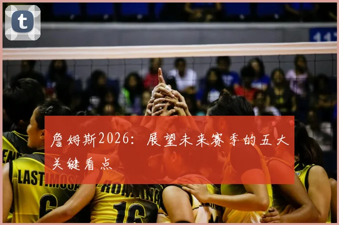 詹姆斯2026：展望未来赛季的五大关键看点
