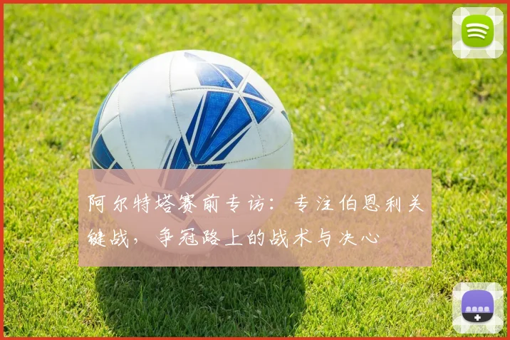 阿尔特塔赛前专访：专注伯恩利关键战，争冠路上的战术与决心