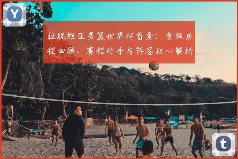 拉脱维亚男篮世界杯首秀：晋级历程回顾、赛程对手与阵容核心解析