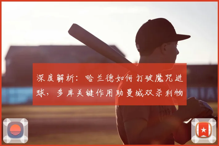 深度解析：哈兰德如何打破魔咒进球，多库关键作用助曼城双杀利物浦技术统计与战术回顾