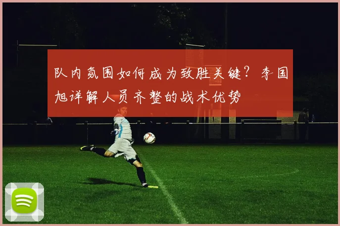 队内氛围如何成为致胜关键?李国旭详解人员齐整的战术优势