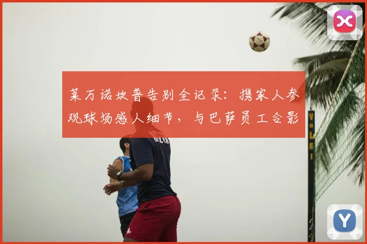 莱万诺坎普告别全记录：携家人参观球场感人细节，与巴萨员工合影留念